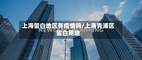 上海留白地区有疫情吗/上海青浦区留白用地-第2张图片