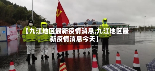 【九江地区最新疫情消息,九江地区最新疫情消息今天】-第3张图片
