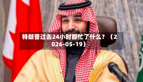 特朗普过去24小时都忙了什么？（2026-05-19）