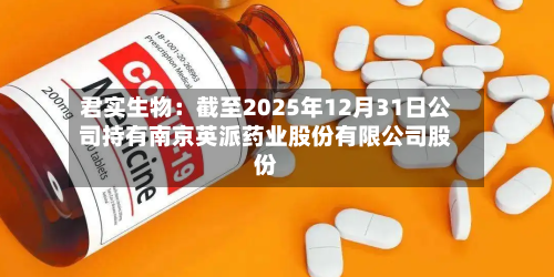 君实生物：截至2025年12月31日公司持有南京英派药业股份有限公司股份