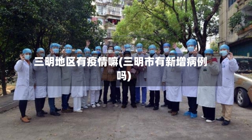 三明地区有疫情嘛(三明市有新增病例吗)-第3张图片