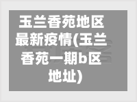 玉兰香苑地区最新疫情(玉兰香苑一期b区地址)