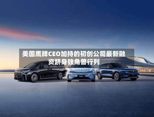 美国鹰牌CEO加持的初创公司最新融资跻身独角兽行列