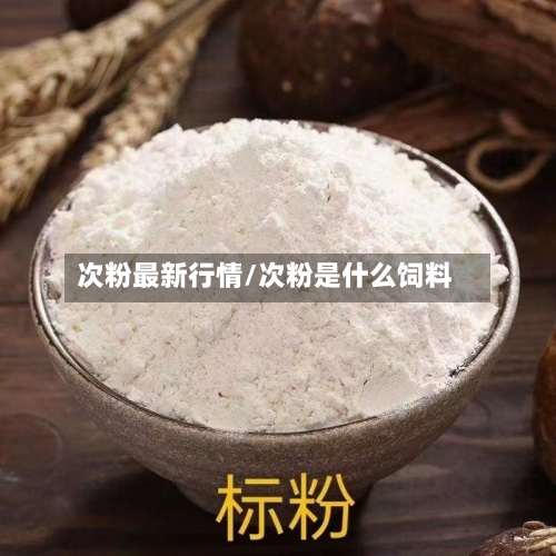 次粉最新行情/次粉是什么饲料-第2张图片
