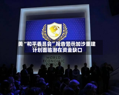 美“和平委员会”报告警示加沙重建计划面临潜在资金缺口