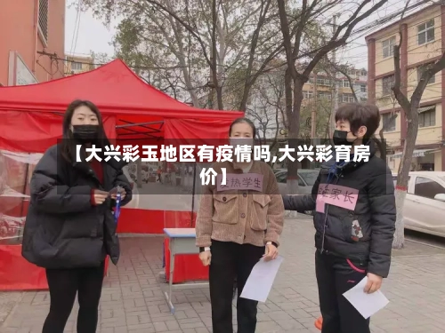 【大兴彩玉地区有疫情吗,大兴彩育房价】