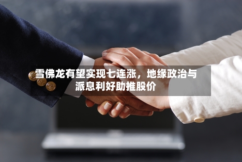 雪佛龙有望实现七连涨，地缘政治与派息利好助推股价
