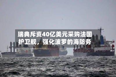 瑞典斥资40亿美元采购法国护卫舰	，强化波罗的海防务-第2张图片
