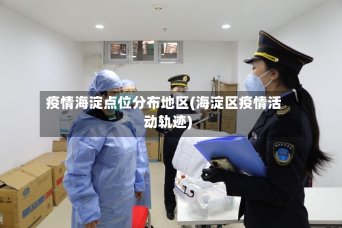 疫情海淀点位分布地区(海淀区疫情活动轨迹)-第2张图片