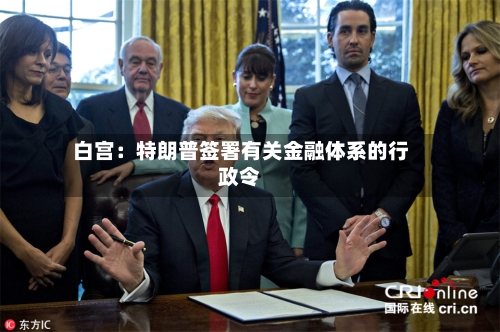 白宫：特朗普签署有关金融体系的行政令-第2张图片