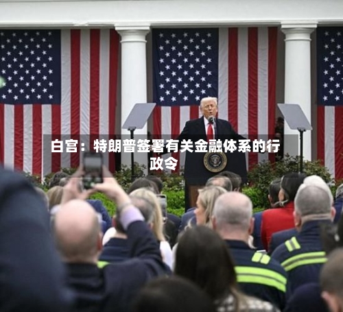 白宫：特朗普签署有关金融体系的行政令