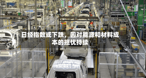 日经指数或下跌，因对能源和材料成本的担忧持续