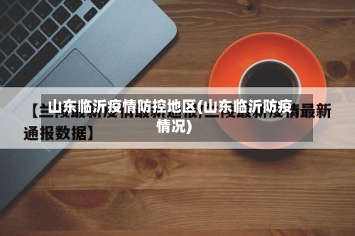 山东临沂疫情防控地区(山东临沂防疫情况)-第2张图片