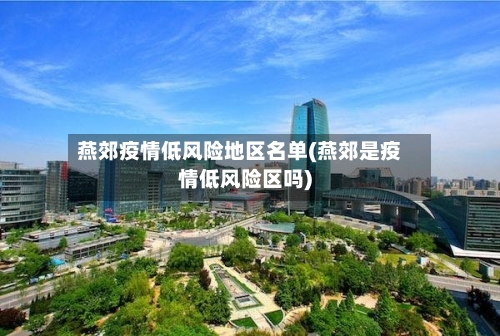 燕郊疫情低风险地区名单(燕郊是疫情低风险区吗)-第3张图片