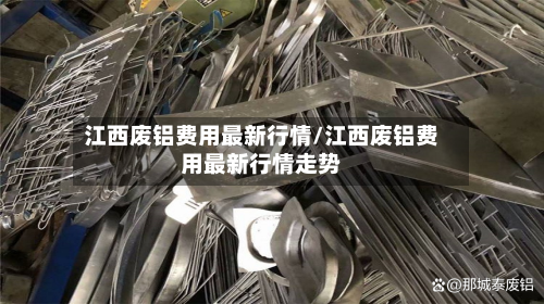 江西废铝费用最新行情/江西废铝费用最新行情走势-第2张图片
