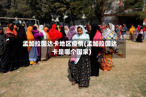孟加拉国达卡地区疫情(孟加拉国达卡是哪个国家)