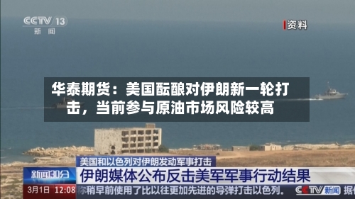 华泰期货：美国酝酿对伊朗新一轮打击，当前参与原油市场风险较高