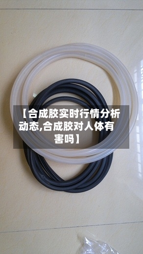 【合成胶实时行情分析动态,合成胶对人体有害吗】