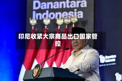 印尼收紧大宗商品出口国家管控