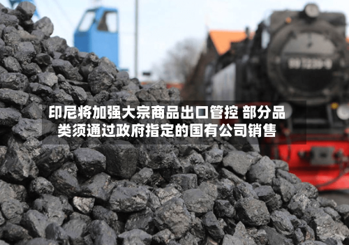 印尼将加强大宗商品出口管控 部分品类须通过政府指定的国有公司销售
