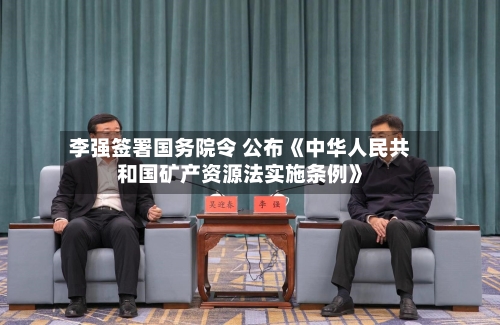 李强签署国务院令 公布《中华人民共和国矿产资源法实施条例》-第2张图片