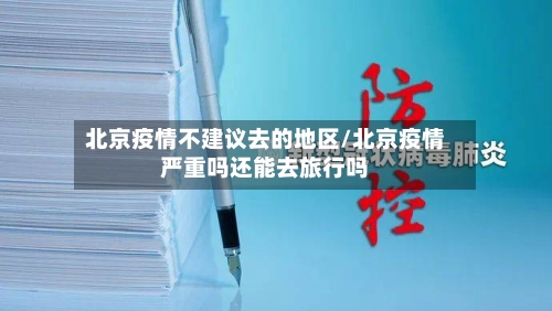 北京疫情不建议去的地区/北京疫情严重吗还能去旅行吗-第3张图片