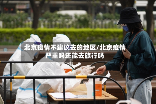 北京疫情不建议去的地区/北京疫情严重吗还能去旅行吗