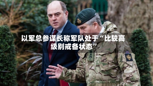 以军总参谋长称军队处于“比较高级别戒备状态”-第2张图片