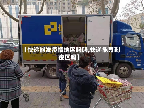 【快递能发疫情地区吗吗,快递能寄到疫区吗】-第2张图片