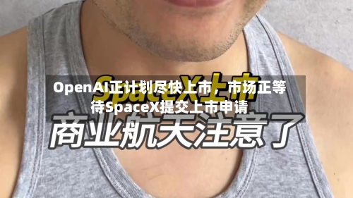 OpenAI正计划尽快上市，市场正等待SpaceX提交上市申请