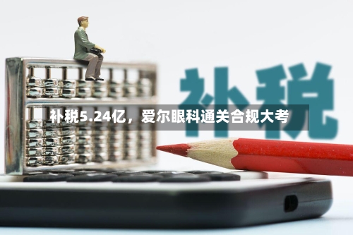 补税5.24亿，爱尔眼科通关合规大考