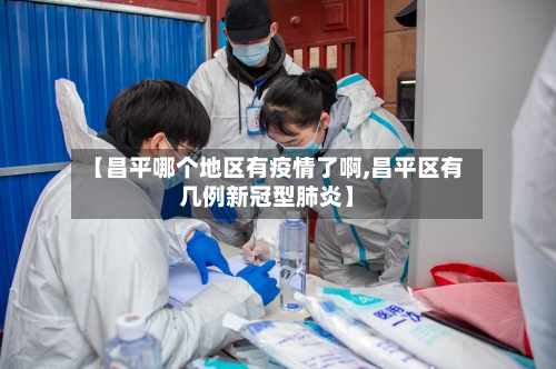 【昌平哪个地区有疫情了啊,昌平区有几例新冠型肺炎】-第2张图片
