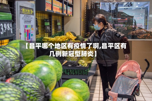 【昌平哪个地区有疫情了啊,昌平区有几例新冠型肺炎】