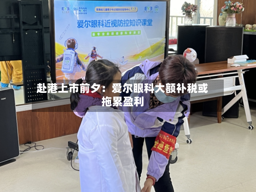 赴港上市前夕:爱尔眼科大额补税或拖累盈利-第2张图片