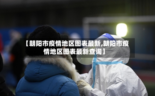 【朝阳市疫情地区图表最新,朝阳市疫情地区图表最新查询】