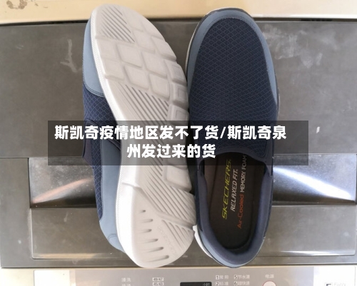 斯凯奇疫情地区发不了货/斯凯奇泉州发过来的货