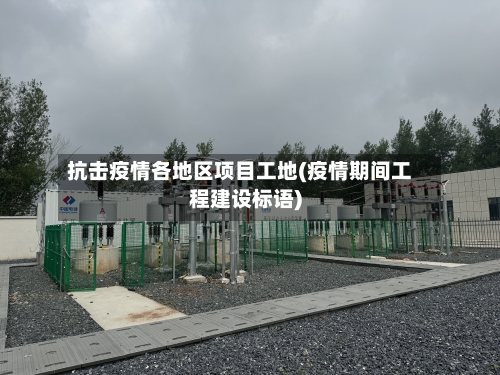 抗击疫情各地区项目工地(疫情期间工程建设标语)