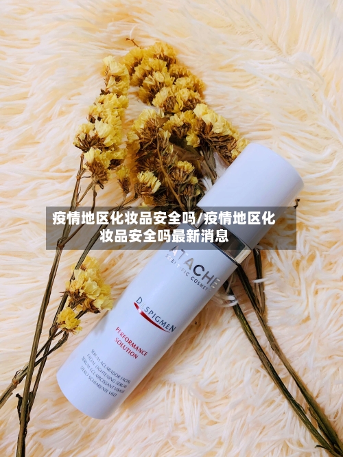 疫情地区化妆品安全吗/疫情地区化妆品安全吗最新消息-第2张图片