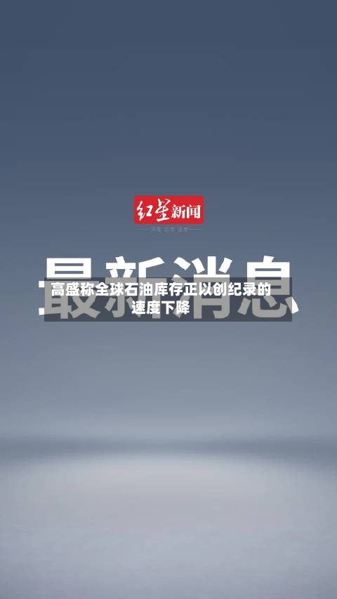 高盛称全球石油库存正以创纪录的速度下降-第2张图片