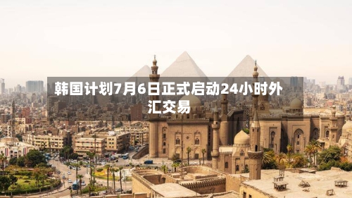 韩国计划7月6日正式启动24小时外汇交易-第2张图片