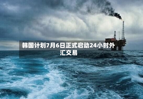 韩国计划7月6日正式启动24小时外汇交易