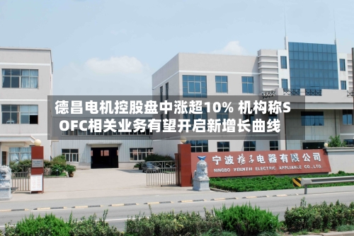德昌电机控股盘中涨超10% 机构称SOFC相关业务有望开启新增长曲线-第2张图片
