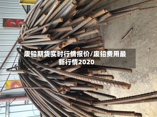 废铅期货实时行情报价/废铅费用最新行情2020