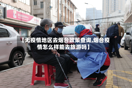 【无疫情地区去烟台政策查询,烟台疫情怎么样能去旅游吗】