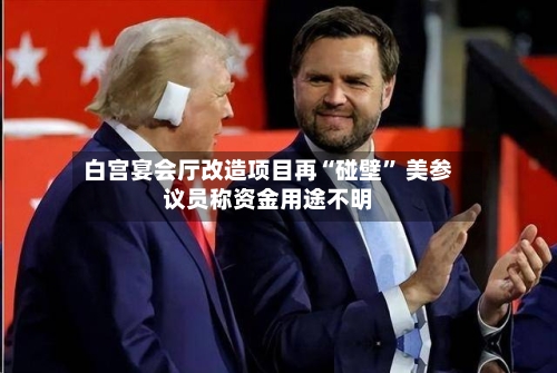 白宫宴会厅改造项目再“碰壁” 美参议员称资金用途不明