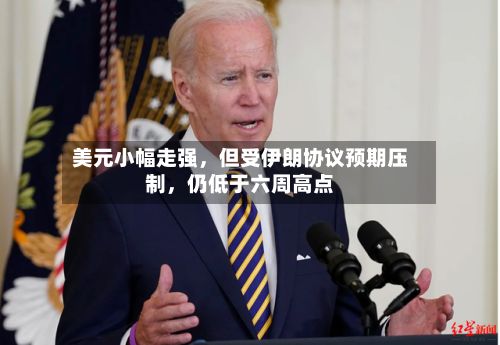 美元小幅走强，但受伊朗协议预期压制，仍低于六周高点