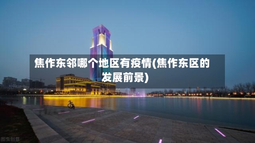 焦作东邻哪个地区有疫情(焦作东区的发展前景)-第2张图片