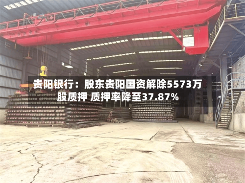 贵阳银行：股东贵阳国资解除5573万股质押 质押率降至37.87%-第2张图片