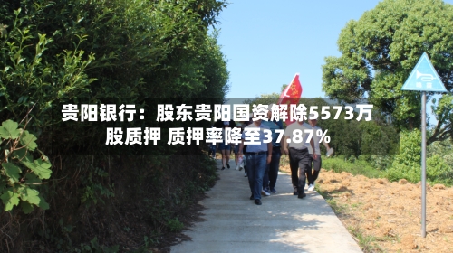贵阳银行：股东贵阳国资解除5573万股质押 质押率降至37.87%