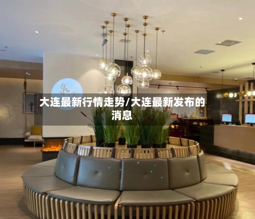 大连最新行情走势/大连最新发布的消息